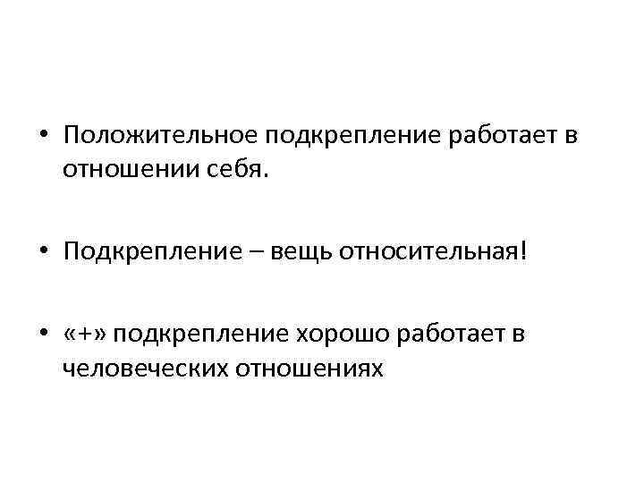  • Положительное подкрепление работает в отношении себя. • Подкрепление – вещь относительная! •