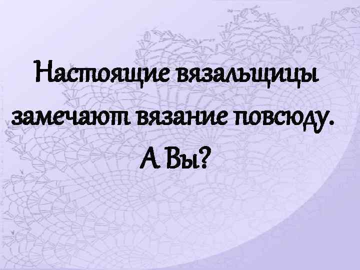 Настоящие вязальщицы замечают вязание повсюду. А Вы? 