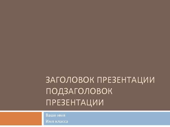 ЗАГОЛОВОК ПРЕЗЕНТАЦИИ ПОДЗАГОЛОВОК ПРЕЗЕНТАЦИИ Ваше имя Имя класса 