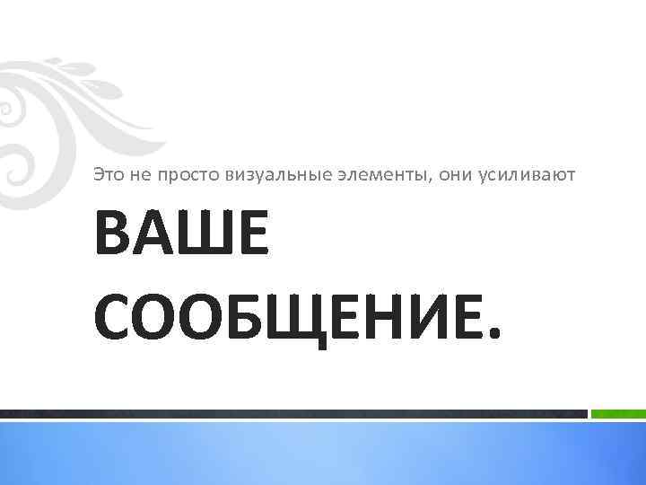 Это не просто визуальные элементы, они усиливают ВАШЕ СООБЩЕНИЕ. 