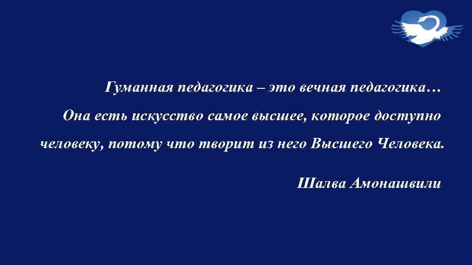 Гуманная педагогика – это вечная педагогика… Она есть искусство самое высшее, которое доступно человеку,