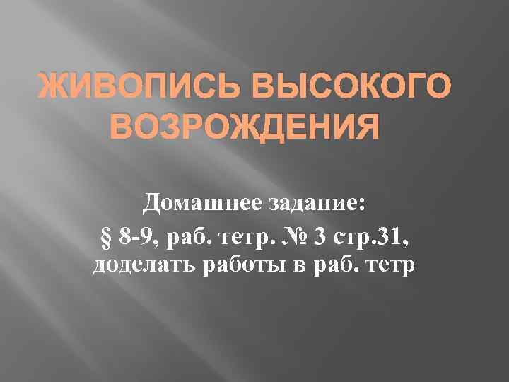 ЖИВОПИСЬ ВЫСОКОГО ВОЗРОЖДЕНИЯ Домашнее задание: § 8 -9, раб. тетр. № 3 стр. 31,