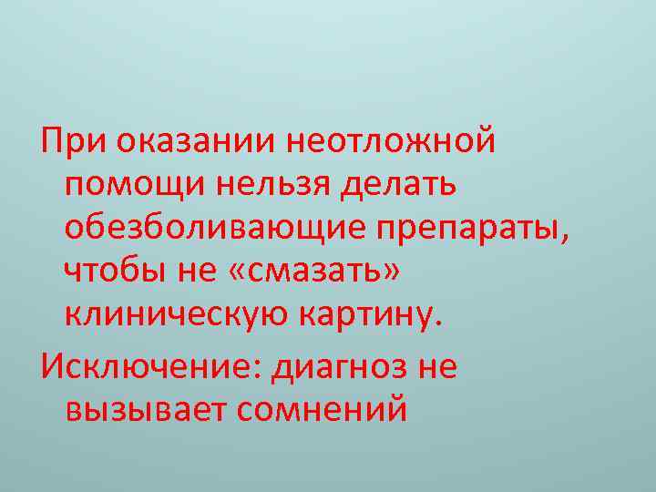 При оказании неотложной помощи нельзя делать обезболивающие препараты, чтобы не «смазать» клиническую картину. Исключение: