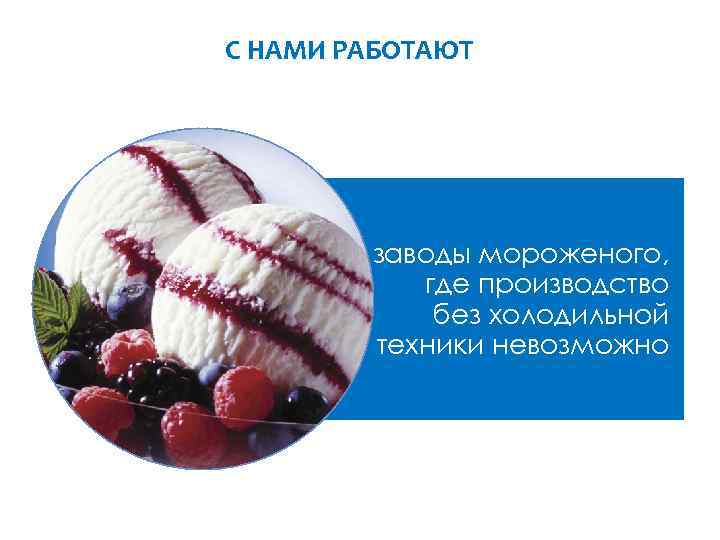 С НАМИ РАБОТАЮТ заводы мороженого, где производство без холодильной техники невозможно 