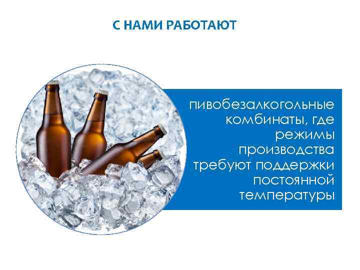 С НАМИ РАБОТАЮТ пивобезалкогольные комбинаты, где режимы производства требуют поддержки постоянной температуры 