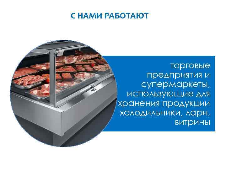 С НАМИ РАБОТАЮТ торговые предприятия и супермаркеты, использующие для хранения продукции холодильники, лари, витрины