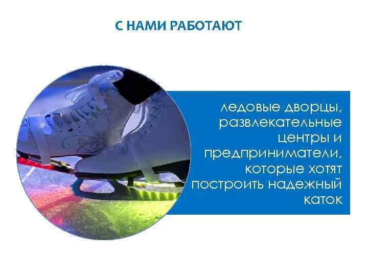 С НАМИ РАБОТАЮТ ледовые дворцы, развлекательные центры и предприниматели, которые хотят построить надежный каток