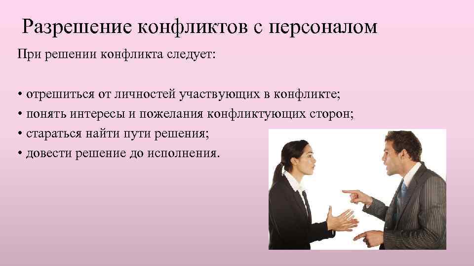 Разрешение конфликтов с персоналом При решении конфликта следует: • отрешиться от личностей участвующих в