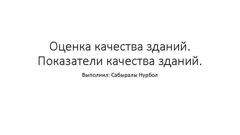 Оценка качества зданий. Показатели качества зданий. Выполнил: Сабыралы Нурбол 