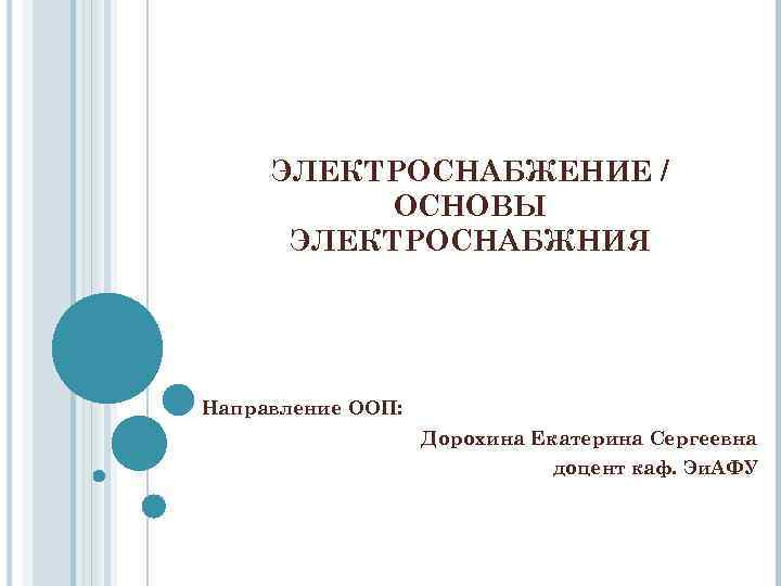 ЭЛЕКТРОСНАБЖЕНИЕ / ОСНОВЫ ЭЛЕКТРОСНАБЖНИЯ Направление ООП: Дорохина Екатерина Сергеевна доцент каф. Эи. АФУ 