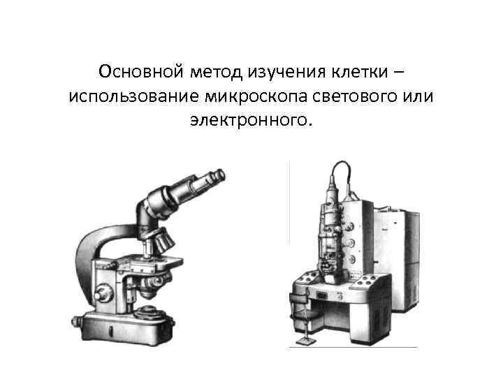 Основной метод изучения клетки – использование микроскопа светового или электронного. 