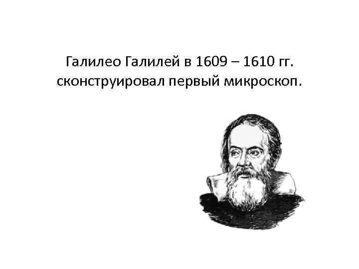 Галилео Галилей в 1609 – 1610 гг. сконструировал первый микроскоп. 