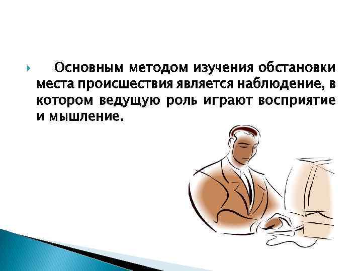  Основным методом изучения обстановки места происшествия является наблюдение, в котором ведущую роль играют