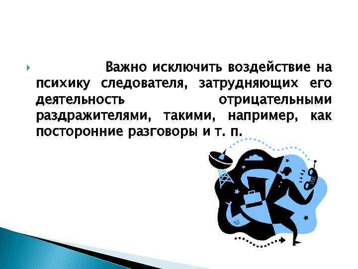  Важно исключить воздействие на психику следователя, затрудняющих его деятельность отрицательными раздражителями, такими, например,