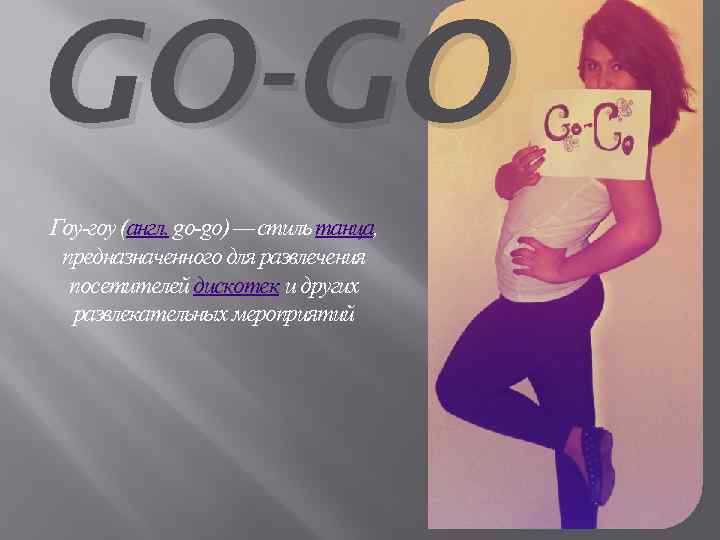 GO-GO Гоу-гоу (англ. go-go) — стиль танца, предназначенного для развлечения посетителей дискотек и других