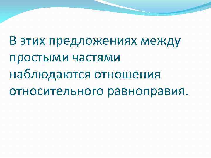 В этих предложениях между простыми частями наблюдаются отношения относительного равноправия. 