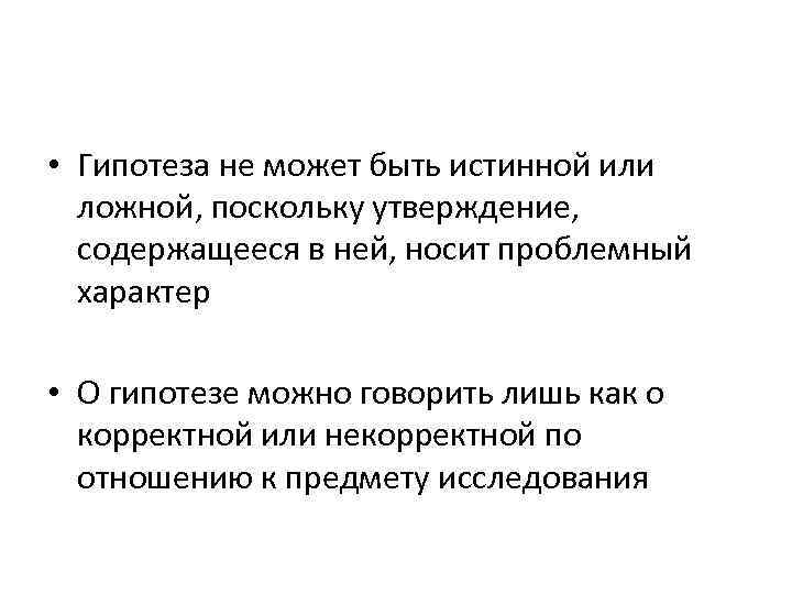  • Гипотеза не может быть истинной или ложной, поскольку утверждение, содержащееся в ней,