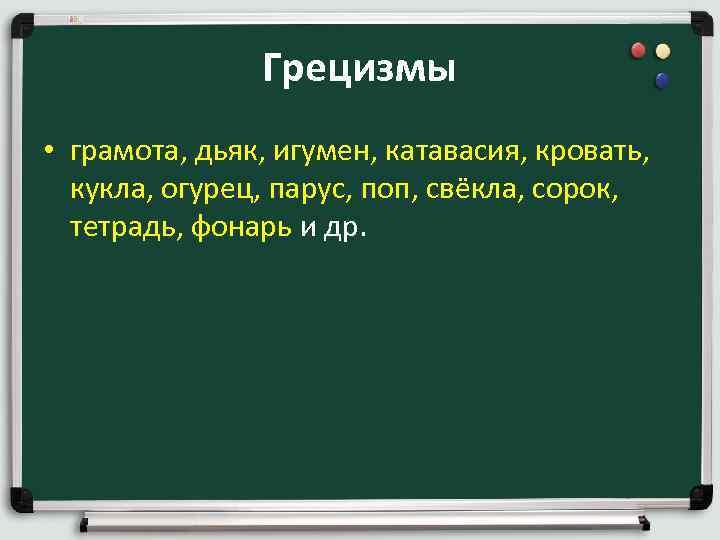 Грецизмы • грамота, дьяк, игумен, катавасия, кровать, кукла, огурец, парус, поп, свёкла, сорок, тетрадь,