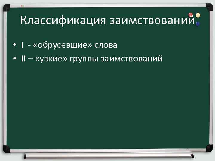 Классификация заимствований • I - «обрусевшие» слова • II – «узкие» группы заимствований 