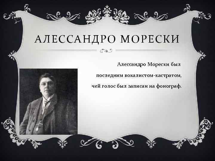 АЛЕССАНДРО МОРЕСКИ Алессандро Морески был последним вокалистом-кастратом, чей голос был записан на фонограф. 