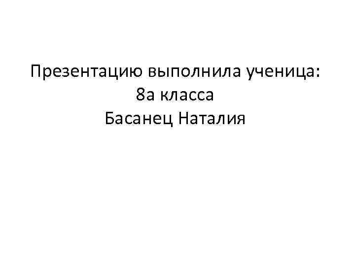 Презентацию выполнила ученица: 8 а класса Басанец Наталия 