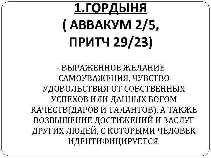 1. ГОРДЫНЯ ( АВВАКУМ 2/5, ПРИТЧ 29/23) - ВЫРАЖЕННОЕ ЖЕЛАНИЕ САМОУВАЖЕНИЯ, ЧУВСТВО УДОВОЛЬСТВИЯ ОТ