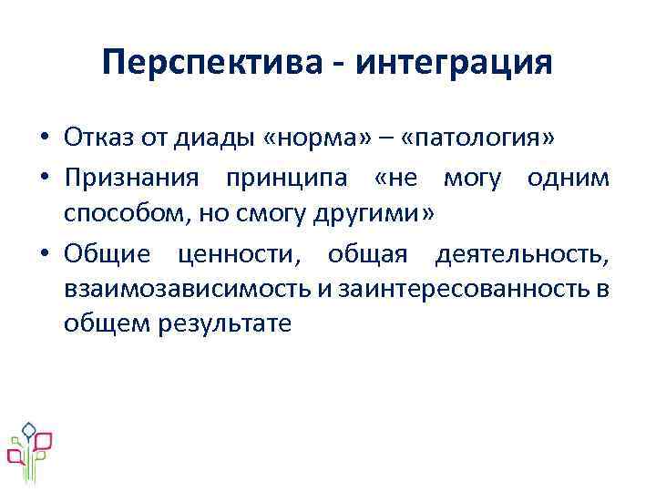 Перспектива - интеграция • Отказ от диады «норма» – «патология» • Признания принципа «не