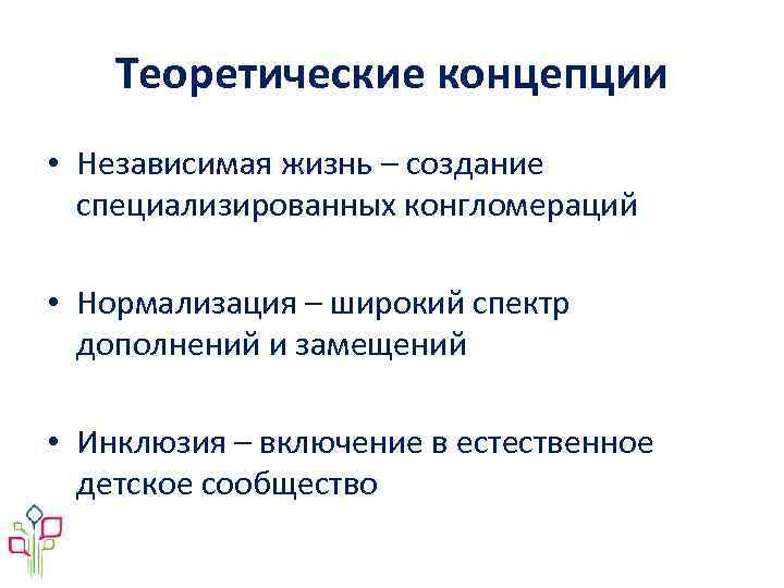 Теоретические концепции • Независимая жизнь – создание специализированных конгломераций • Нормализация – широкий спектр