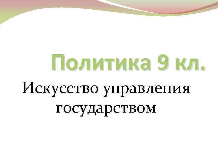 Политика 9 кл. Искусство управления государством 