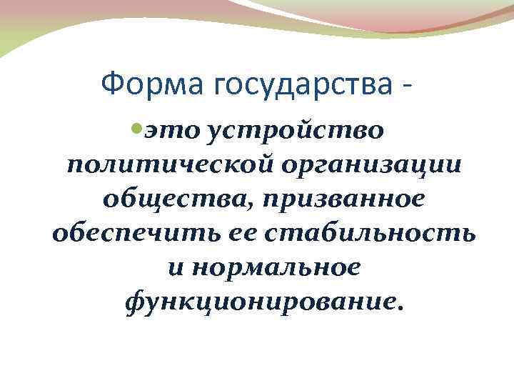 Форма государства это устройство политической организации общества, призванное обеспечить ее стабильность и нормальное функционирование.