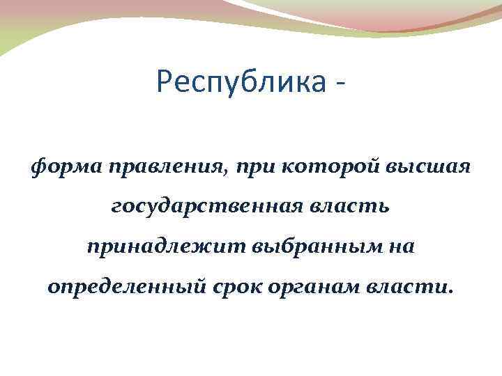 Республика форма правления, при которой высшая государственная власть принадлежит выбранным на определенный срок органам