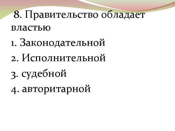 8. Правительство обладает властью 1. Законодательной 2. Исполнительной 3. судебной 4. авторитарной 
