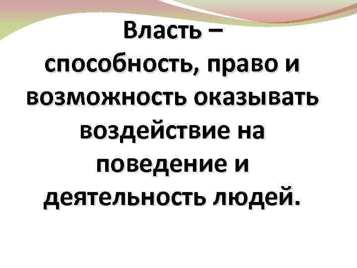 Власть – способность, право и возможность оказывать воздействие на поведение и деятельность людей. 