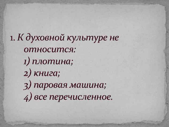 1. К духовной культуре не относится: 1) плотина; 2) книга; 3) паровая машина; 4)