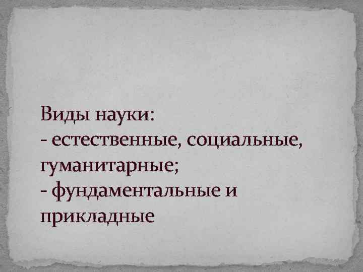 Виды науки: естественные, социальные, гуманитарные; фундаментальные и прикладные 