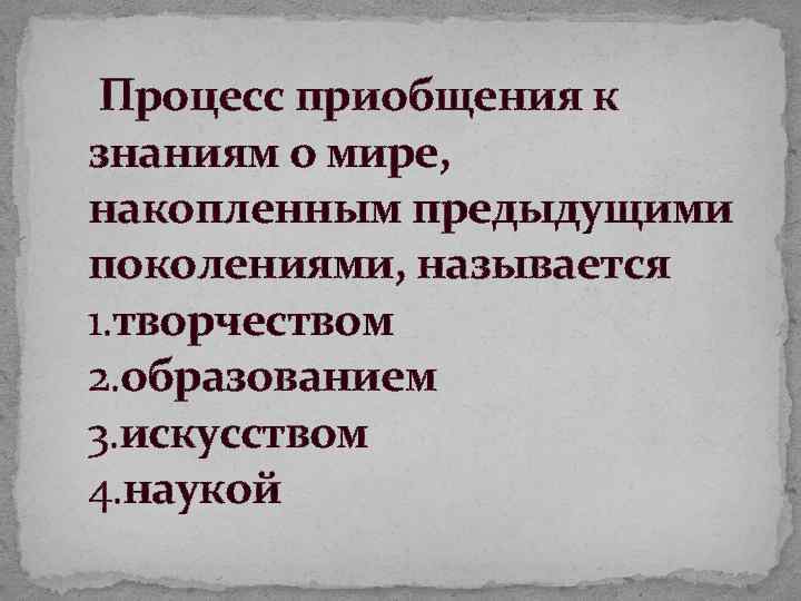 Процесс приобщения к знаниям о мире, накопленным предыдущими поколениями, называется 1. творчеством 2. образованием