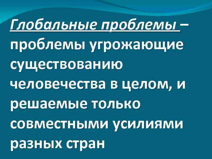 Глобальные проблемы – проблемы угрожающие существованию человечества в целом, и решаемые только совместными усилиями