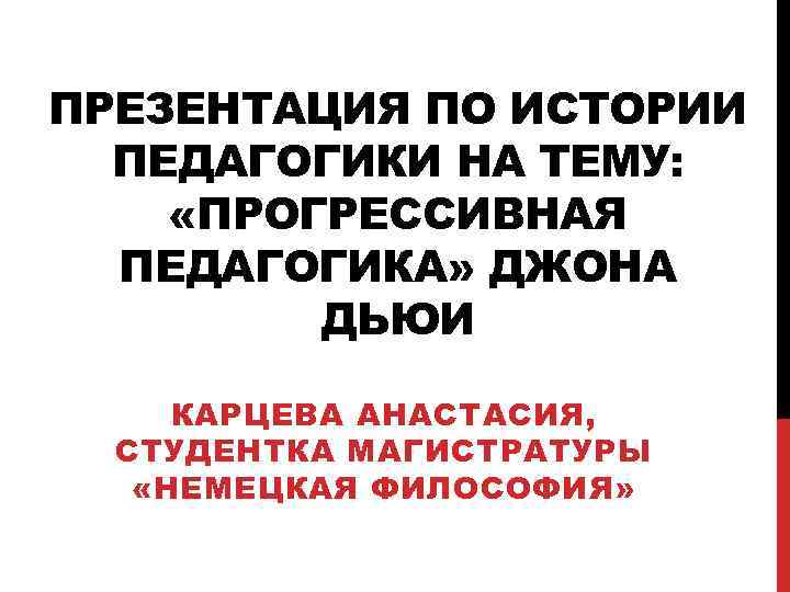 ПРЕЗЕНТАЦИЯ ПО ИСТОРИИ ПЕДАГОГИКИ НА ТЕМУ: «ПРОГРЕССИВНАЯ ПЕДАГОГИКА» ДЖОНА ДЬЮИ КАРЦЕВА АНАСТАСИЯ, СТУДЕНТКА МАГИСТРАТУРЫ