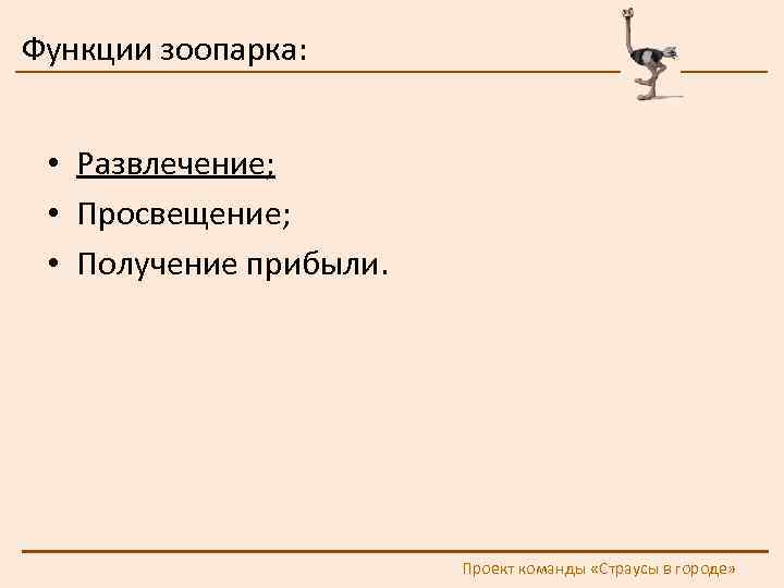 Функции зоопарка: • Развлечение; • Просвещение; • Получение прибыли. Проект команды «Страусы в городе»