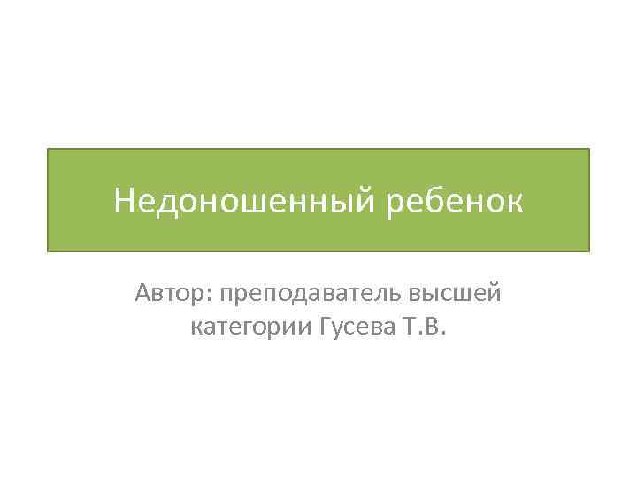 Недоношенный ребенок Автор: преподаватель высшей категории Гусева Т. В. 