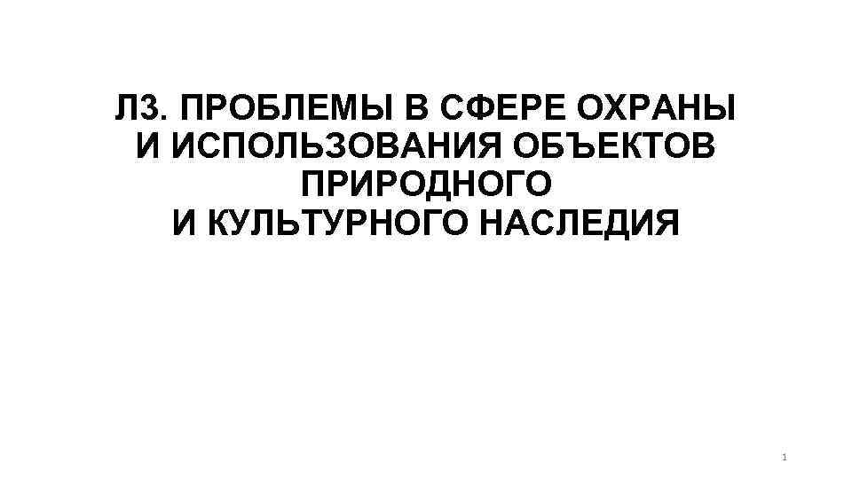 Л 3. ПРОБЛЕМЫ В СФЕРЕ ОХРАНЫ И ИСПОЛЬЗОВАНИЯ ОБЪЕКТОВ ПРИРОДНОГО И КУЛЬТУРНОГО НАСЛЕДИЯ 1