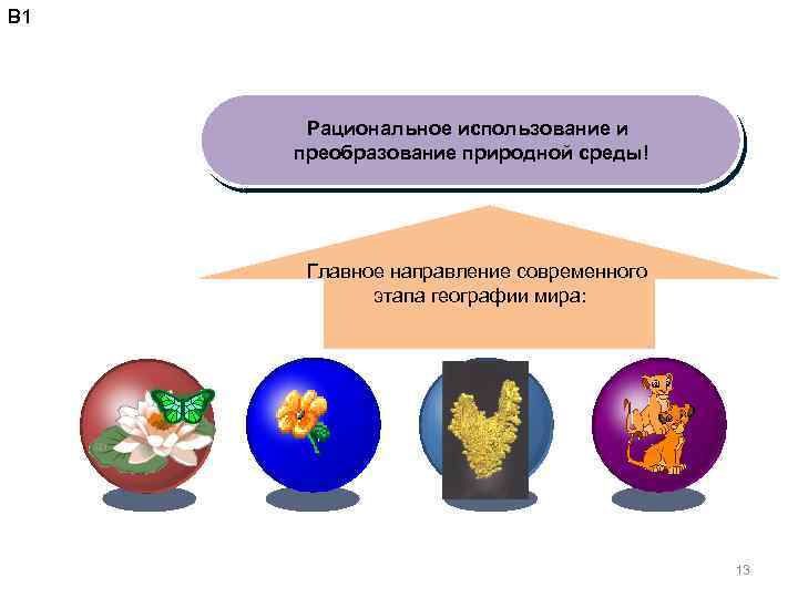 В 1 Рациональное использование и преобразование природной среды! Главное направление современного этапа географии мира: