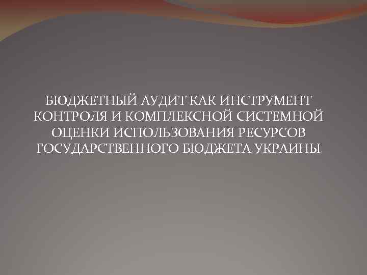 БЮДЖЕТНЫЙ АУДИТ КАК ИНСТРУМЕНТ КОНТРОЛЯ И КОМПЛЕКСНОЙ СИСТЕМНОЙ ОЦЕНКИ ИСПОЛЬЗОВАНИЯ РЕСУРСОВ ГОСУДАРСТВЕННОГО БЮДЖЕТА УКРАИНЫ