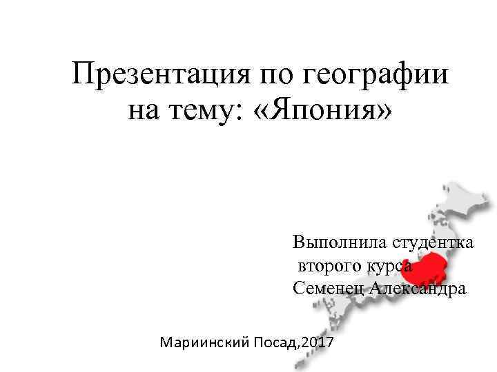 Презентация по географии на тему: «Япония» Выполнила студентка второго курса Семенец Александра Мариинский Посад,