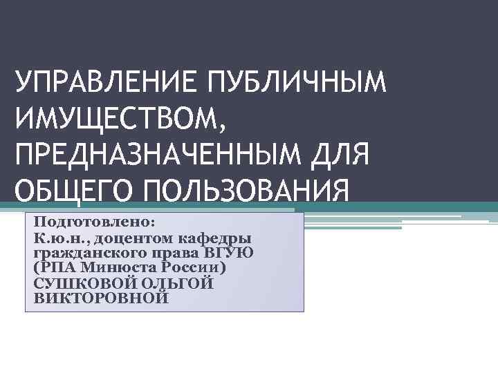 УПРАВЛЕНИЕ ПУБЛИЧНЫМ ИМУЩЕСТВОМ, ПРЕДНАЗНАЧЕННЫМ ДЛЯ ОБЩЕГО ПОЛЬЗОВАНИЯ Подготовлено: К. ю. н. , доцентом кафедры