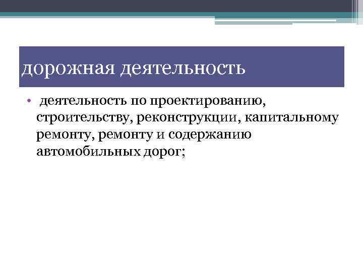 дорожная деятельность • деятельность по проектированию, строительству, реконструкции, капитальному ремонту, ремонту и содержанию автомобильных