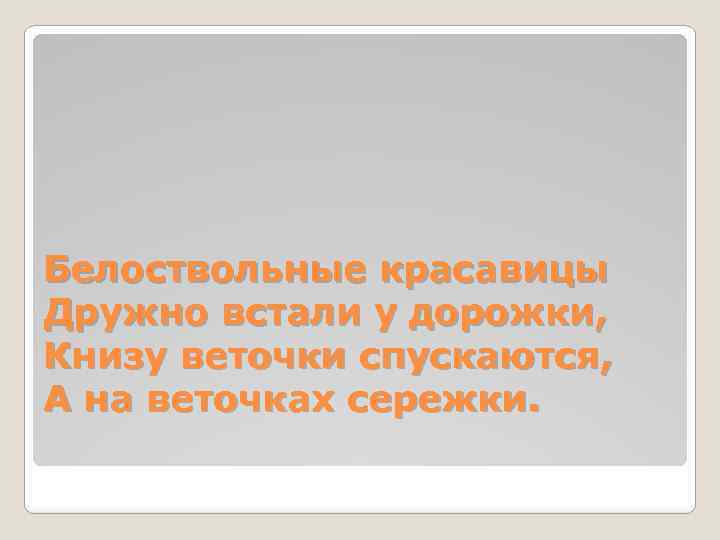 Белоствольные красавицы Дружно встали у дорожки, Книзу веточки спускаются, А на веточках сережки. 