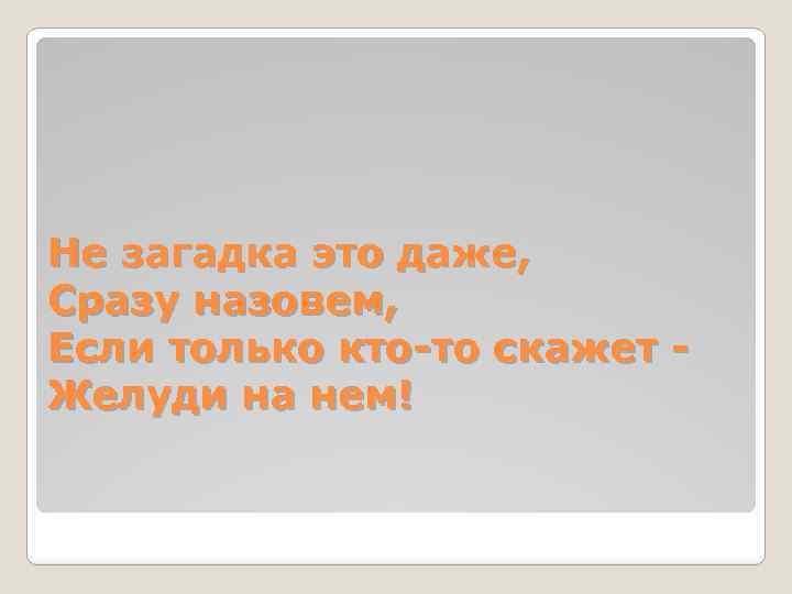 Не загадка это даже, Сразу назовем, Если только кто-то скажет Желуди на нем! 