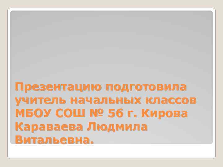 Презентацию подготовила учитель начальных классов МБОУ СОШ № 56 г. Кирова Караваева Людмила Витальевна.