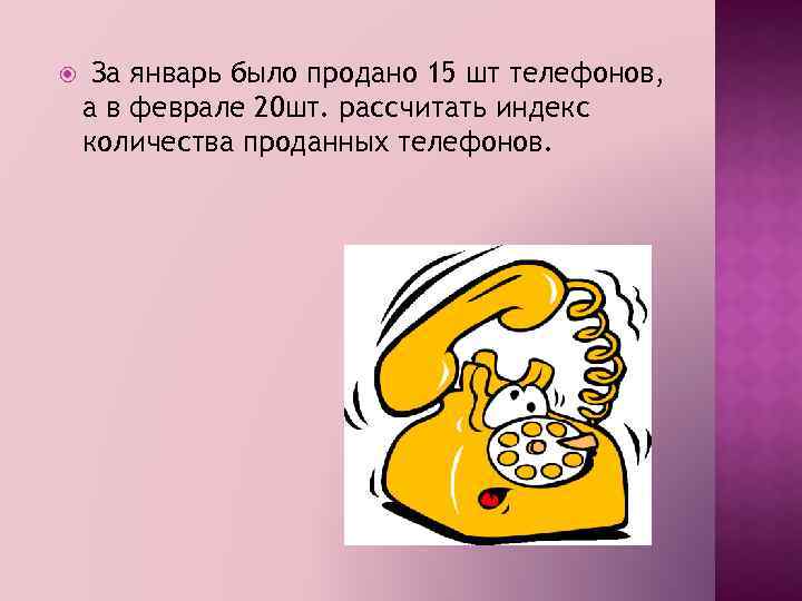  За январь было продано 15 шт телефонов, а в феврале 20 шт. рассчитать